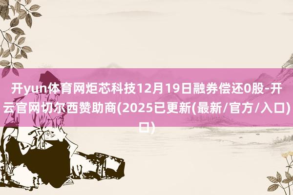 开yun体育网炬芯科技12月19日融券偿还0股-开云官网切尔西赞助商(2025已更新(最新/官方/入口)