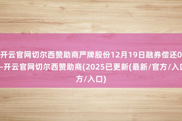 开云官网切尔西赞助商严牌股份12月19日融券偿还0股-开云官网切尔西赞助商(2025已更新(最新/官方/入口)