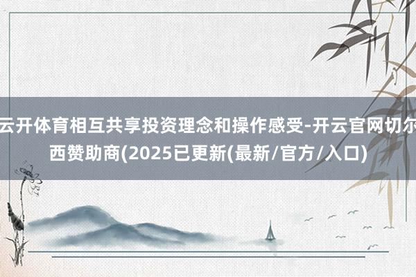 云开体育相互共享投资理念和操作感受-开云官网切尔西赞助商(2025已更新(最新/官方/入口)