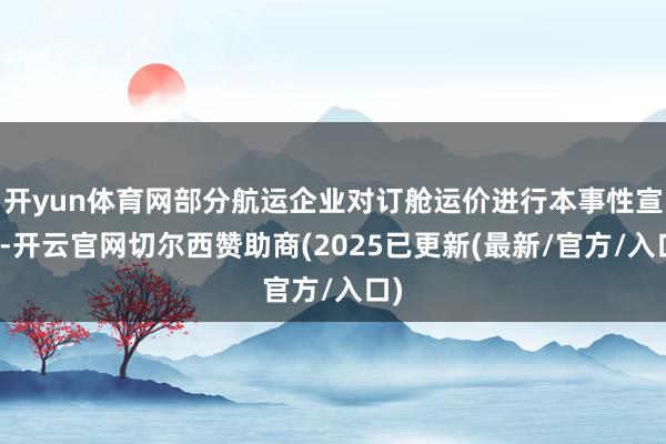 开yun体育网部分航运企业对订舱运价进行本事性宣涨-开云官网切尔西赞助商(2025已更新(最新/官方/入口)