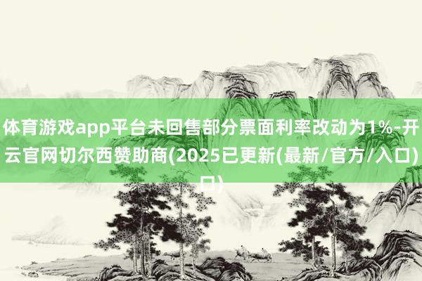 体育游戏app平台未回售部分票面利率改动为1%-开云官网切尔西赞助商(2025已更新(最新/官方/入口)
