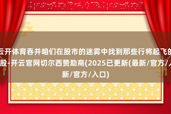 云开体育吞并咱们在股市的迷雾中找到那些行将起飞的龙头股-开云官网切尔西赞助商(2025已更新(最新/官方/入口)