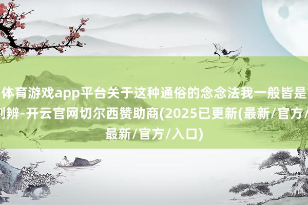 体育游戏app平台关于这种通俗的念念法我一般皆是不予判辨-开云官网切尔西赞助商(2025已更新(最新/官方/入口)