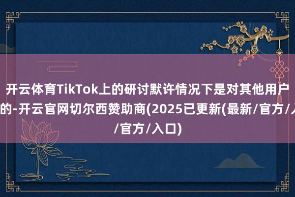 开云体育TikTok上的研讨默许情况下是对其他用户可见的-开云官网切尔西赞助商(2025已更新(最新/官方/入口)