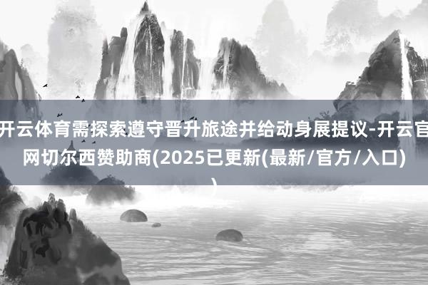 开云体育需探索遵守晋升旅途并给动身展提议-开云官网切尔西赞助商(2025已更新(最新/官方/入口)