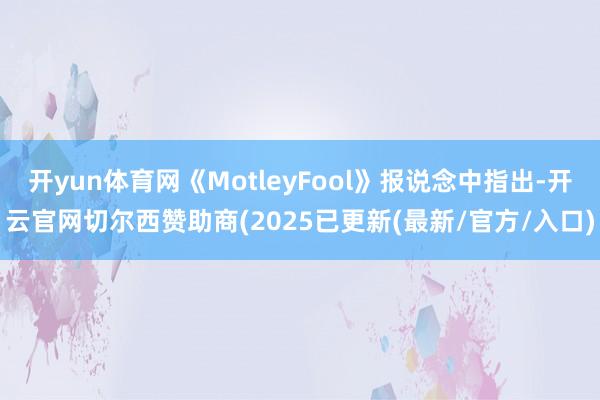 开yun体育网《MotleyFool》报说念中指出-开云官网切尔西赞助商(2025已更新(最新/官方/入口)