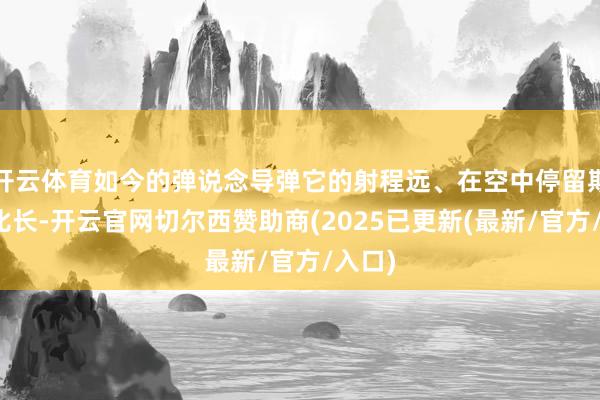 开云体育如今的弹说念导弹它的射程远、在空中停留期间相比长-开云官网切尔西赞助商(2025已更新(最新/官方/入口)
