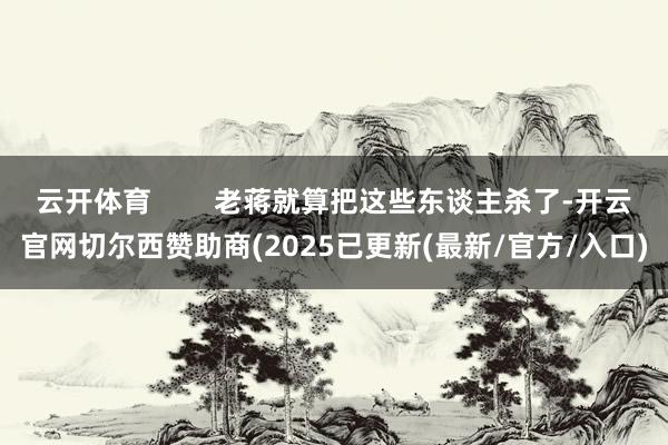 云开体育        老蒋就算把这些东谈主杀了-开云官网切尔西赞助商(2025已更新(最新/官方/入口)