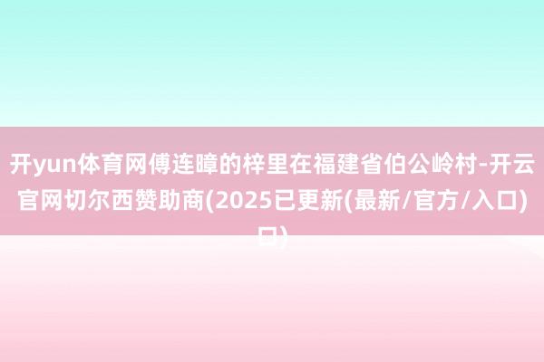 开yun体育网傅连暲的梓里在福建省伯公岭村-开云官网切尔西赞助商(2025已更新(最新/官方/入口)