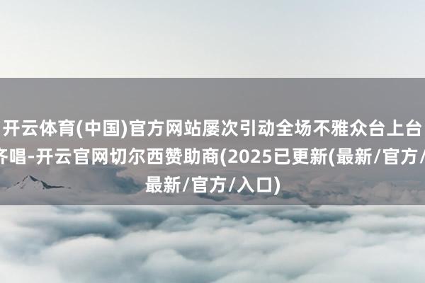 开云体育(中国)官方网站屡次引动全场不雅众台上台下大齐唱-开云官网切尔西赞助商(2025已更新(最新/官方/入口)