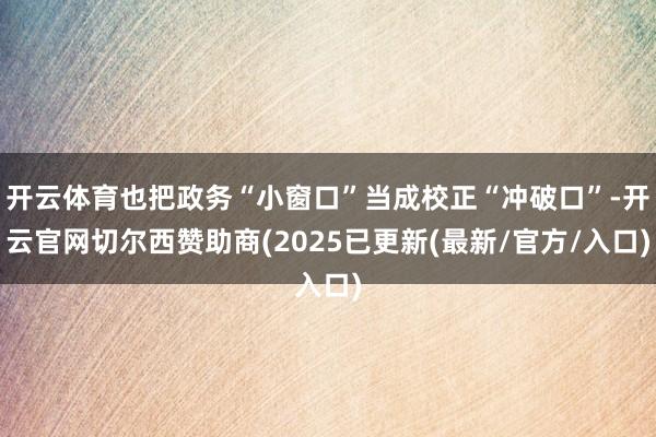 开云体育也把政务“小窗口”当成校正“冲破口”-开云官网切尔西赞助商(2025已更新(最新/官方/入口)