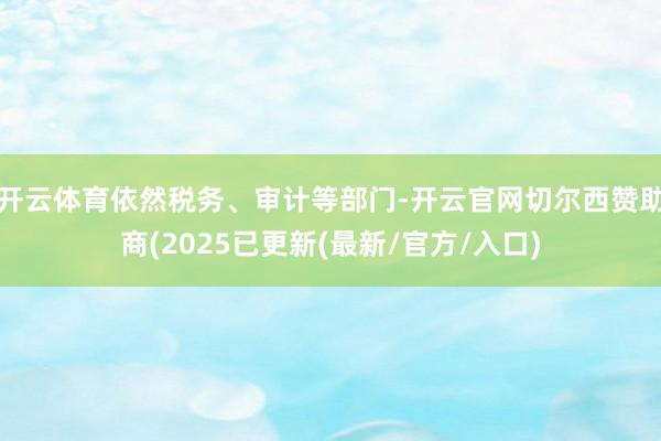 开云体育依然税务、审计等部门-开云官网切尔西赞助商(2025已更新(最新/官方/入口)