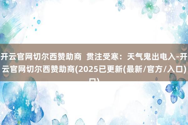 开云官网切尔西赞助商  贯注受寒：天气鬼出电入-开云官网切尔西赞助商(2025已更新(最新/官方/入口)