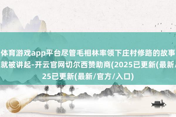 体育游戏app平台尽管毛相林率领下庄村修路的故事从20多年前就被讲起-开云官网切尔西赞助商(2025已更新(最新/官方/入口)