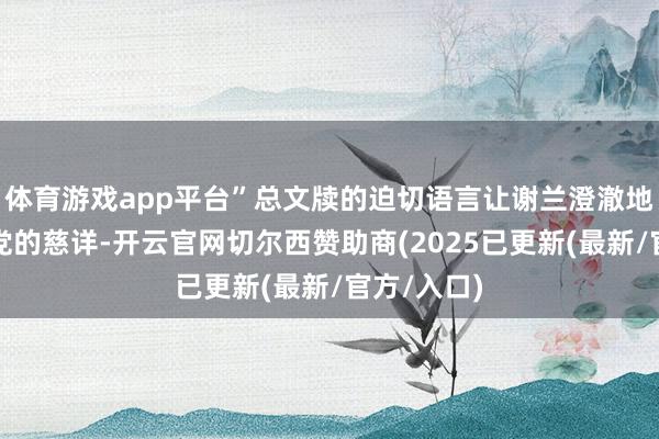 体育游戏app平台”总文牍的迫切语言让谢兰澄澈地感受到了党的慈详-开云官网切尔西赞助商(2025已更新(最新/官方/入口)