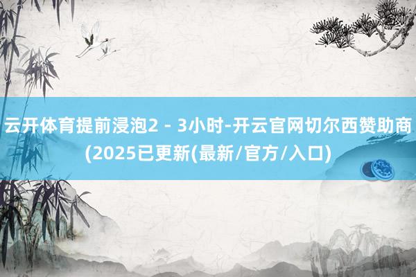 云开体育提前浸泡2 - 3小时-开云官网切尔西赞助商(2025已更新(最新/官方/入口)