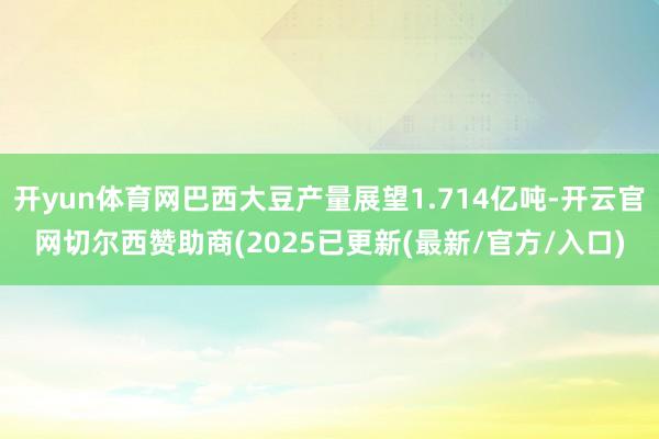 开yun体育网巴西大豆产量展望1.714亿吨-开云官网切尔西赞助商(2025已更新(最新/官方/入口)
