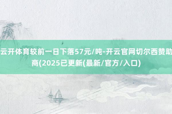 云开体育较前一日下落57元/吨-开云官网切尔西赞助商(2025已更新(最新/官方/入口)