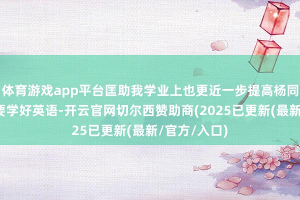体育游戏app平台匡助我学业上也更近一步提高杨同学：因为想要学好英语-开云官网切尔西赞助商(2025已更新(最新/官方/入口)