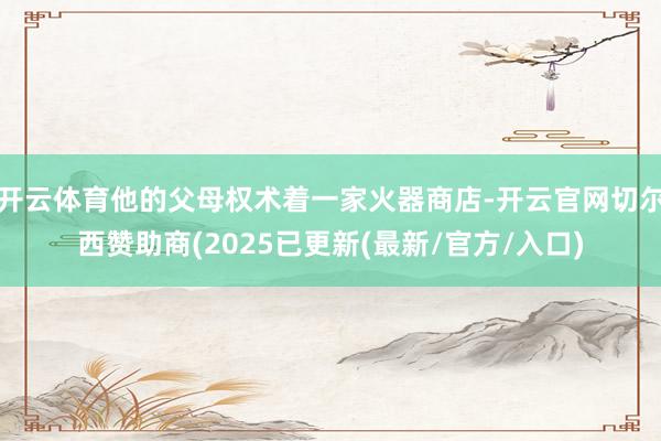 开云体育他的父母权术着一家火器商店-开云官网切尔西赞助商(2025已更新(最新/官方/入口)