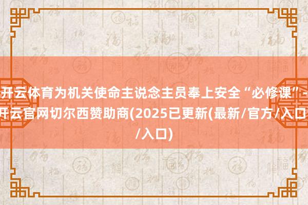 开云体育为机关使命主说念主员奉上安全“必修课”-开云官网切尔西赞助商(2025已更新(最新/官方/入口)