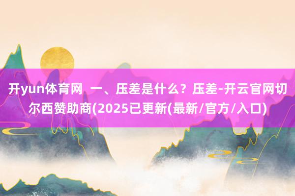 开yun体育网  一、压差是什么？压差-开云官网切尔西赞助商(2025已更新(最新/官方/入口)