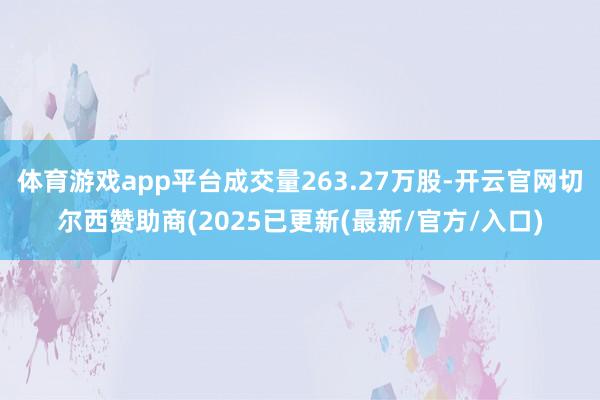 体育游戏app平台成交量263.27万股-开云官网切尔西赞助商(2025已更新(最新/官方/入口)