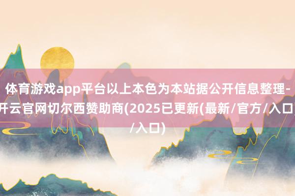 体育游戏app平台以上本色为本站据公开信息整理-开云官网切尔西赞助商(2025已更新(最新/官方/入口)