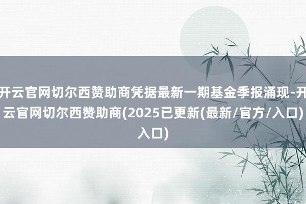 开云官网切尔西赞助商凭据最新一期基金季报涌现-开云官网切尔西赞助商(2025已更新(最新/官方/入口)