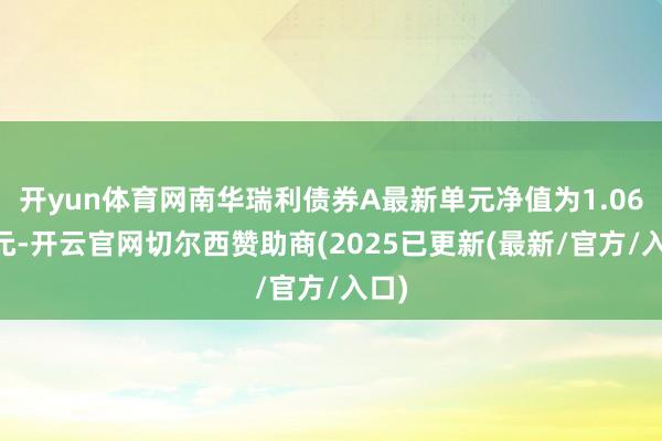 开yun体育网南华瑞利债券A最新单元净值为1.0628元-开云官网切尔西赞助商(2025已更新(最新/官方/入口)