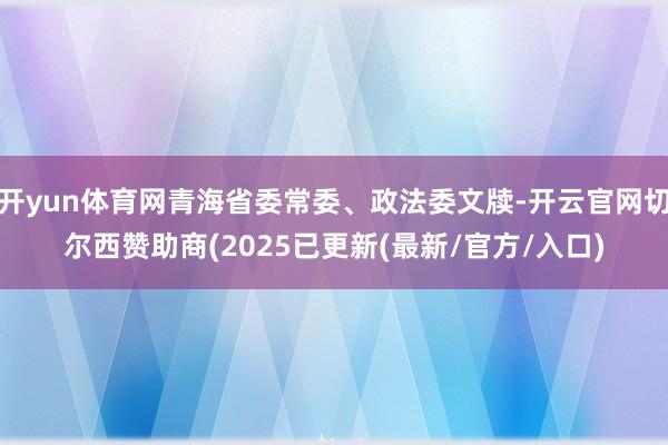 开yun体育网青海省委常委、政法委文牍-开云官网切尔西赞助商(2025已更新(最新/官方/入口)