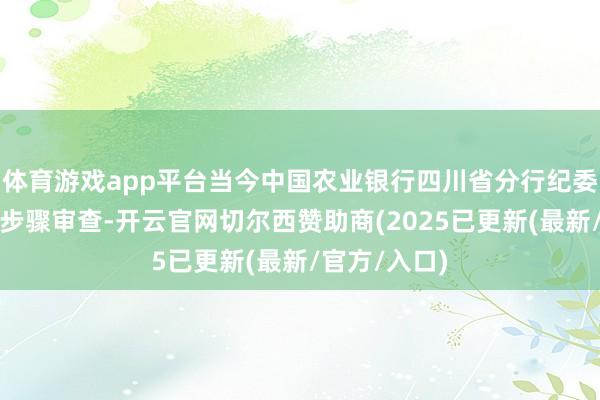 体育游戏app平台当今中国农业银行四川省分行纪委正对其进行步骤审查-开云官网切尔西赞助商(2025已更新(最新/官方/入口)