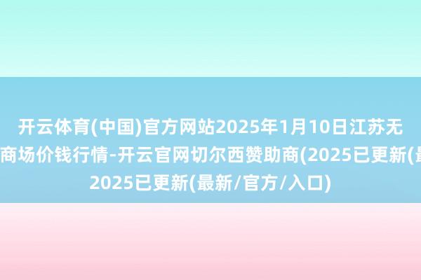 开云体育(中国)官方网站2025年1月10日江苏无锡向阳农居品大商场价钱行情-开云官网切尔西赞助商(2025已更新(最新/官方/入口)