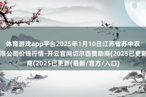 体育游戏app平台2025年1月10日江苏省苏中农副家具来回中心有限公司价钱行情-开云官网切尔西赞助商(2025已更新(最新/官方/入口)