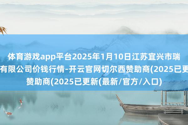 体育游戏app平台2025年1月10日江苏宜兴市瑞德蔬菜果品批发市集有限公司价钱行情-开云官网切尔西赞助商(2025已更新(最新/官方/入口)