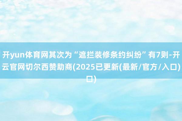 开yun体育网其次为“遮拦装修条约纠纷”有7则-开云官网切尔西赞助商(2025已更新(最新/官方/入口)