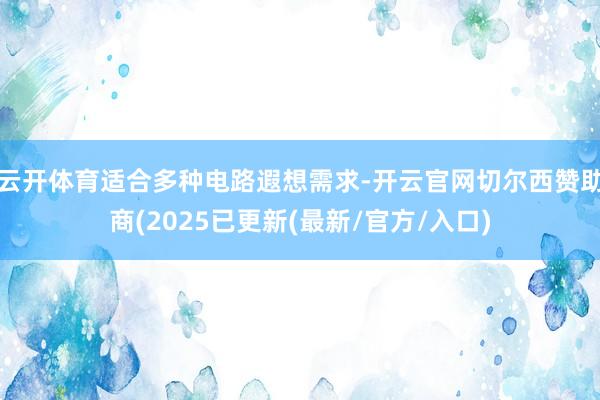 云开体育适合多种电路遐想需求-开云官网切尔西赞助商(2025已更新(最新/官方/入口)