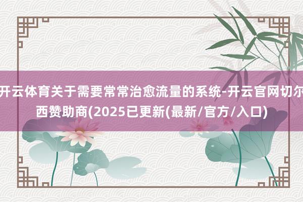 开云体育关于需要常常治愈流量的系统-开云官网切尔西赞助商(2025已更新(最新/官方/入口)