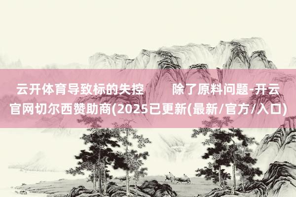 云开体育导致标的失控        除了原料问题-开云官网切尔西赞助商(2025已更新(最新/官方/入口)