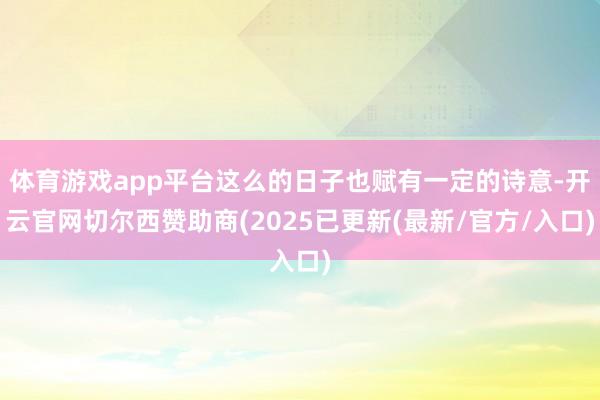 体育游戏app平台这么的日子也赋有一定的诗意-开云官网切尔西赞助商(2025已更新(最新/官方/入口)