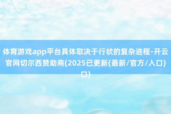 体育游戏app平台具体取决于行状的复杂进程-开云官网切尔西赞助商(2025已更新(最新/官方/入口)