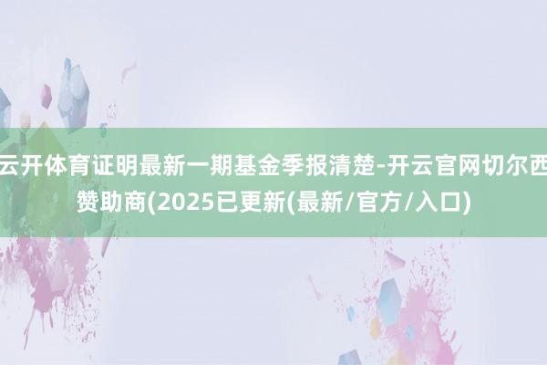 云开体育证明最新一期基金季报清楚-开云官网切尔西赞助商(2025已更新(最新/官方/入口)