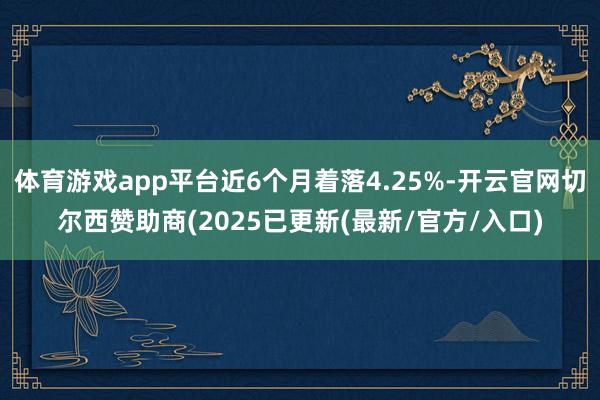 体育游戏app平台近6个月着落4.25%-开云官网切尔西赞助商(2025已更新(最新/官方/入口)