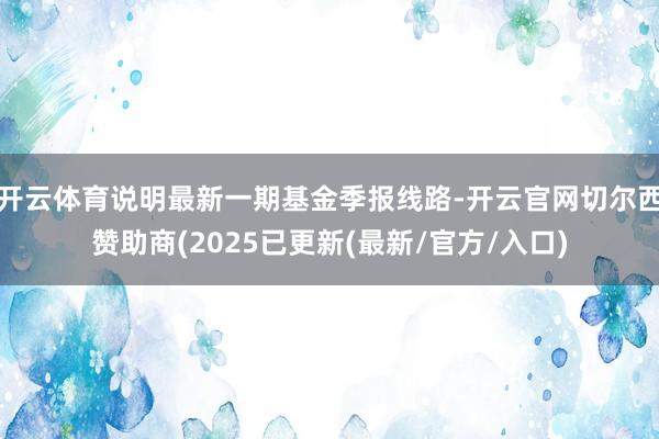开云体育说明最新一期基金季报线路-开云官网切尔西赞助商(2025已更新(最新/官方/入口)