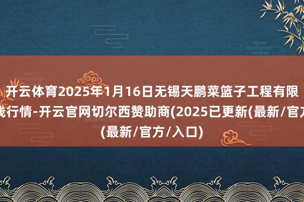 开云体育2025年1月16日无锡天鹏菜篮子工程有限公司价钱行情-开云官网切尔西赞助商(2025已更新(最新/官方/入口)