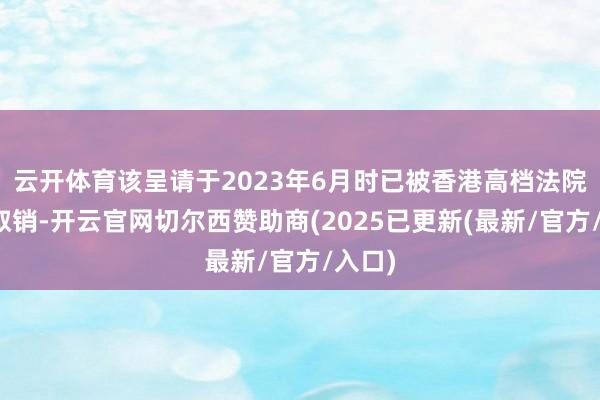 云开体育该呈请于2023年6月时已被香港高档法院颁令取销-开云官网切尔西赞助商(2025已更新(最新/官方/入口)