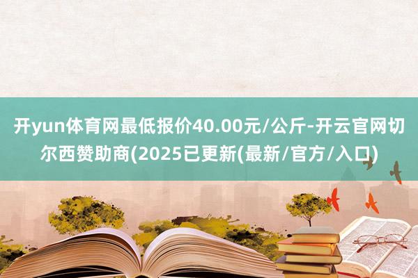开yun体育网最低报价40.00元/公斤-开云官网切尔西赞助商(2025已更新(最新/官方/入口)