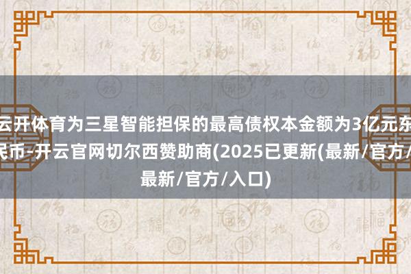 云开体育为三星智能担保的最高债权本金额为3亿元东谈主民币-开云官网切尔西赞助商(2025已更新(最新/官方/入口)