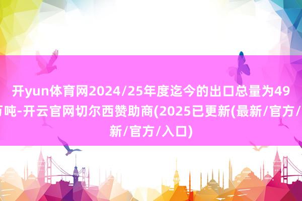 开yun体育网2024/25年度迄今的出口总量为492.6万吨-开云官网切尔西赞助商(2025已更新(最新/官方/入口)