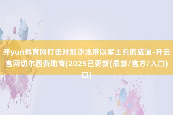 开yun体育网打击对加沙地带以军士兵的威逼-开云官网切尔西赞助商(2025已更新(最新/官方/入口)